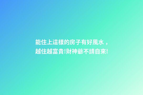 能住上這樣的房子有好風水，越住越富貴!財神爺不請自來!